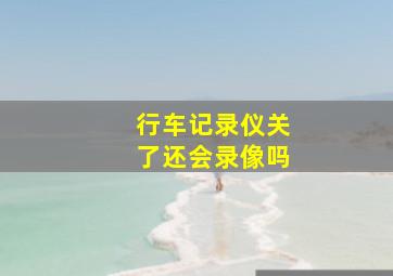 行车记录仪关了还会录像吗