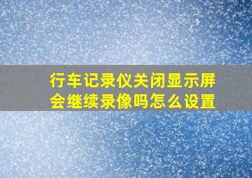 行车记录仪关闭显示屏会继续录像吗怎么设置