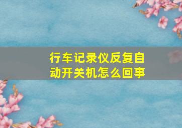 行车记录仪反复自动开关机怎么回事