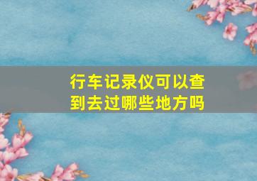 行车记录仪可以查到去过哪些地方吗