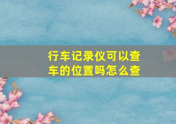 行车记录仪可以查车的位置吗怎么查