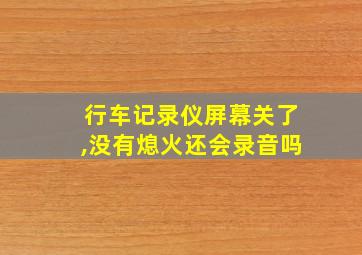 行车记录仪屏幕关了,没有熄火还会录音吗