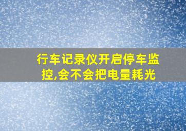 行车记录仪开启停车监控,会不会把电量耗光