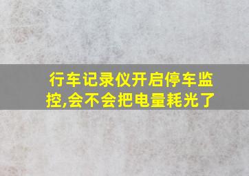 行车记录仪开启停车监控,会不会把电量耗光了