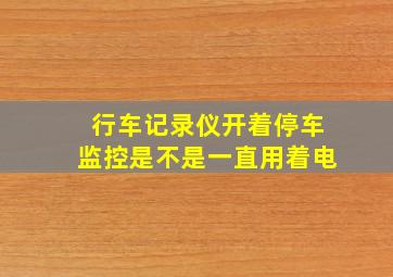 行车记录仪开着停车监控是不是一直用着电