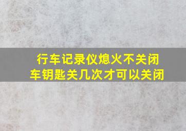 行车记录仪熄火不关闭车钥匙关几次才可以关闭