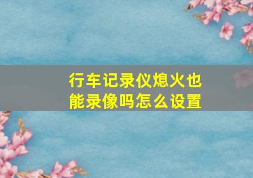 行车记录仪熄火也能录像吗怎么设置