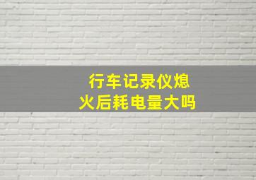 行车记录仪熄火后耗电量大吗