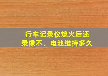 行车记录仪熄火后还录像不、电池维持多久