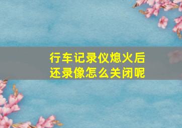 行车记录仪熄火后还录像怎么关闭呢