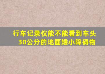 行车记录仪能不能看到车头30公分的地面矮小障碍物