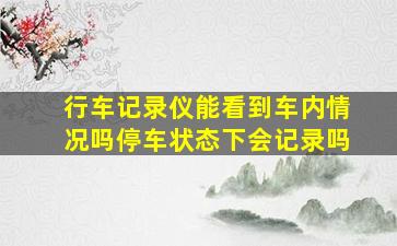 行车记录仪能看到车内情况吗停车状态下会记录吗