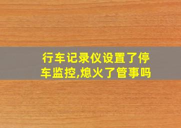 行车记录仪设置了停车监控,熄火了管事吗