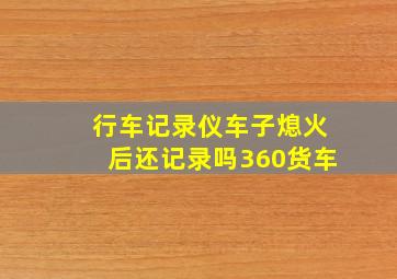 行车记录仪车子熄火后还记录吗360货车