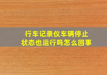 行车记录仪车辆停止状态也运行吗怎么回事