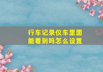 行车记录仪车里面能看到吗怎么设置