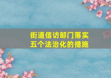 街道信访部门落实五个法治化的措施