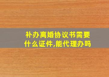 补办离婚协议书需要什么证件,能代理办吗