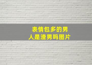 表情包多的男人是渣男吗图片