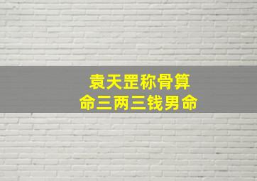 袁天罡称骨算命三两三钱男命