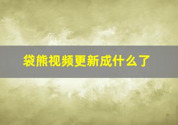 袋熊视频更新成什么了