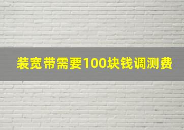 装宽带需要100块钱调测费