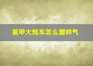 装甲大炮车怎么画帅气