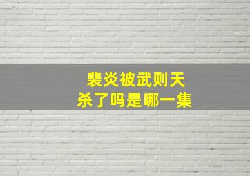 裴炎被武则天杀了吗是哪一集