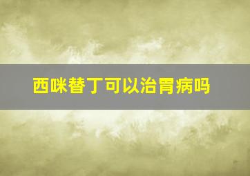 西咪替丁可以治胃病吗