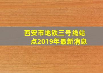 西安市地铁三号线站点2019年最新消息