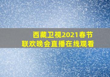 西藏卫视2021春节联欢晚会直播在线观看