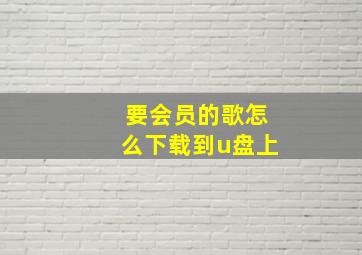 要会员的歌怎么下载到u盘上