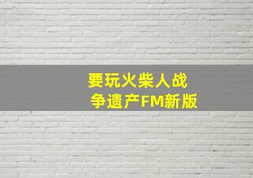 要玩火柴人战争遗产FM新版