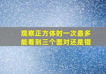 观察正方体时一次最多能看到三个面对还是错