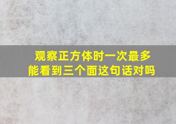 观察正方体时一次最多能看到三个面这句话对吗