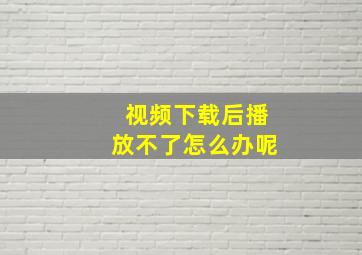 视频下载后播放不了怎么办呢