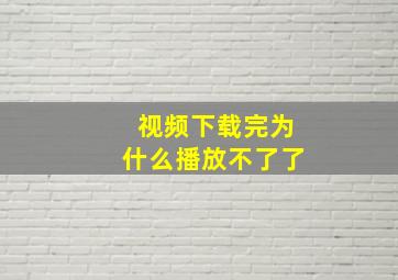 视频下载完为什么播放不了了