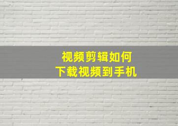 视频剪辑如何下载视频到手机