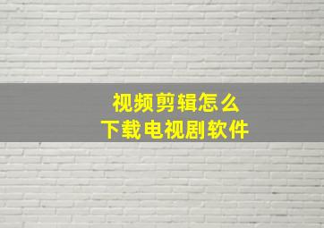 视频剪辑怎么下载电视剧软件