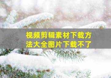 视频剪辑素材下载方法大全图片下载不了