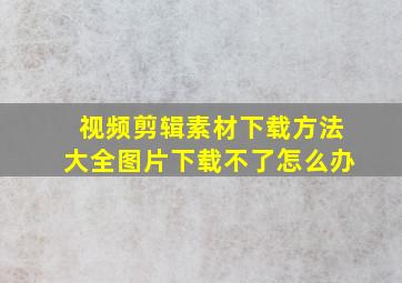 视频剪辑素材下载方法大全图片下载不了怎么办