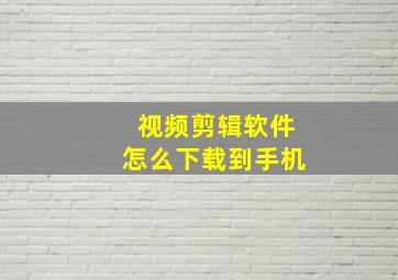 视频剪辑软件怎么下载到手机