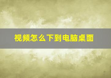 视频怎么下到电脑桌面