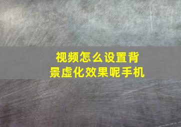 视频怎么设置背景虚化效果呢手机