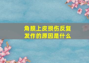 角膜上皮损伤反复发作的原因是什么