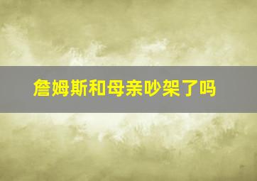 詹姆斯和母亲吵架了吗