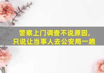 警察上门调查不说原因,只说让当事人去公安局一趟