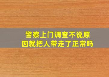 警察上门调查不说原因就把人带走了正常吗