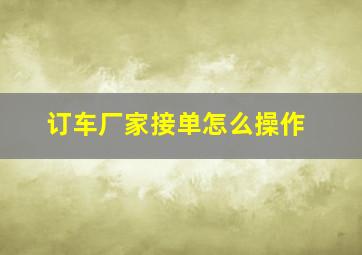 订车厂家接单怎么操作