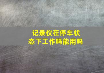 记录仪在停车状态下工作吗能用吗